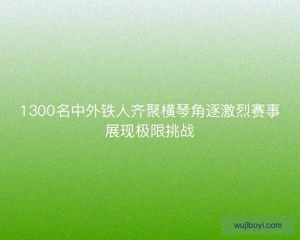 1300名中外铁人齐聚横琴角逐激烈赛事展现极限挑战