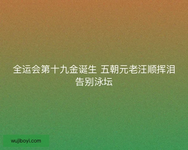 全运会第十九金诞生 五朝元老汪顺挥泪告别泳坛